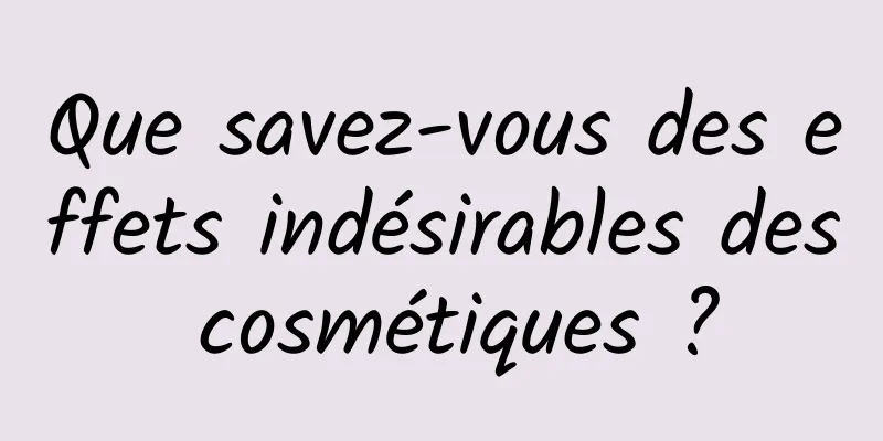 Que savez-vous des effets indésirables des cosmétiques ?