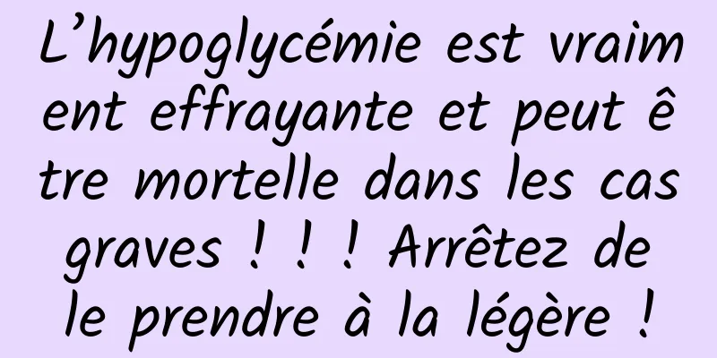 L’hypoglycémie est vraiment effrayante et peut être mortelle dans les cas graves ! ! ! Arrêtez de le prendre à la légère !