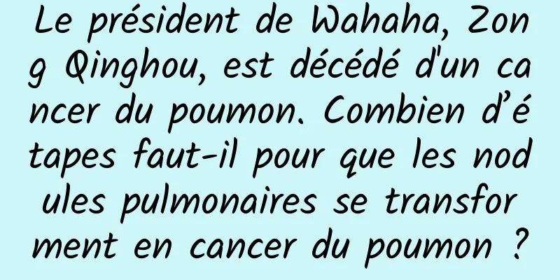 Le président de Wahaha, Zong Qinghou, est décédé d'un cancer du poumon. Combien d’étapes faut-il pour que les nodules pulmonaires se transforment en cancer du poumon ?