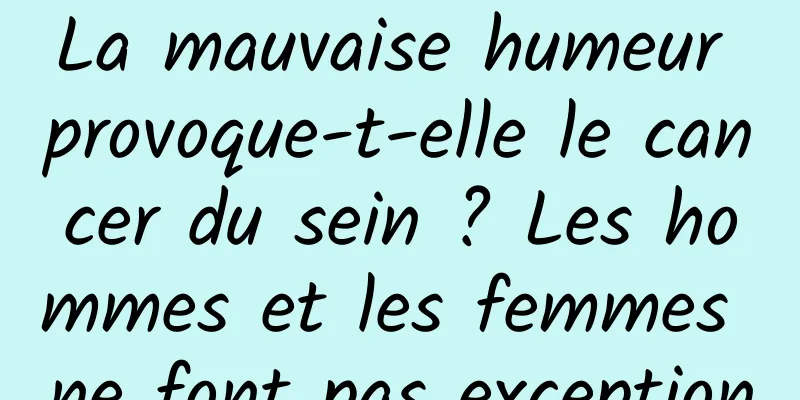 La mauvaise humeur provoque-t-elle le cancer du sein ? Les hommes et les femmes ne font pas exception