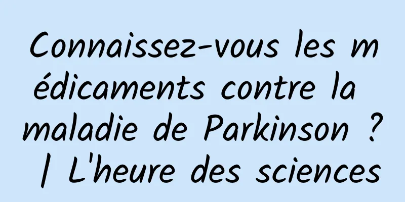Connaissez-vous les médicaments contre la maladie de Parkinson ? | L'heure des sciences