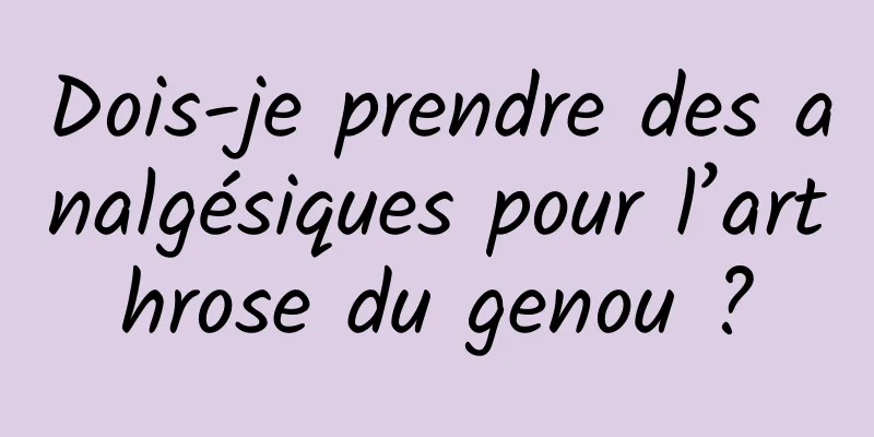 Dois-je prendre des analgésiques pour l’arthrose du genou ?
