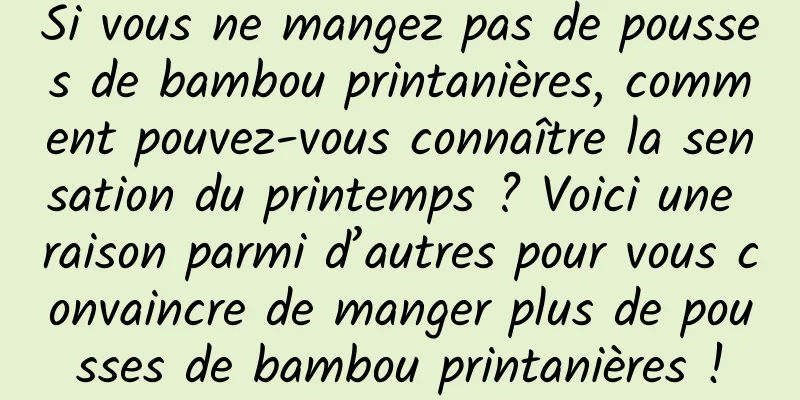 Si vous ne mangez pas de pousses de bambou printanières, comment pouvez-vous connaître la sensation du printemps ? Voici une raison parmi d’autres pour vous convaincre de manger plus de pousses de bambou printanières !