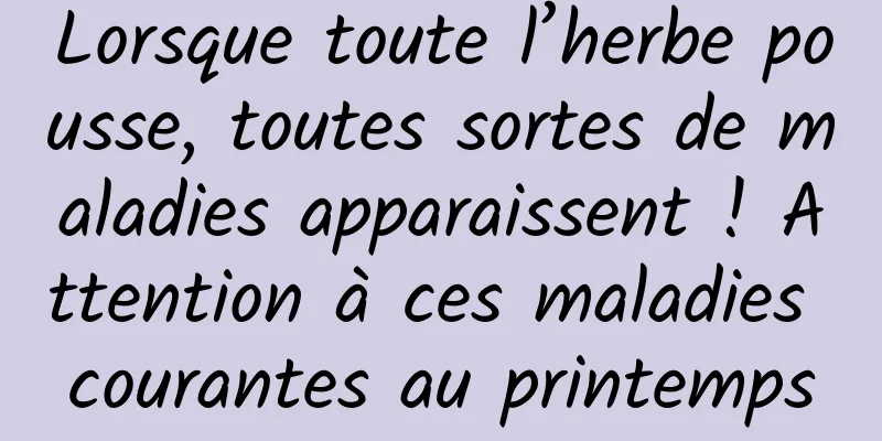 Lorsque toute l’herbe pousse, toutes sortes de maladies apparaissent ! Attention à ces maladies courantes au printemps