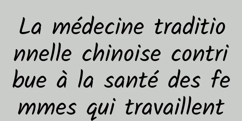 La médecine traditionnelle chinoise contribue à la santé des femmes qui travaillent