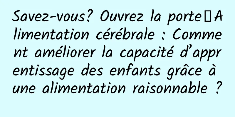 Savez-vous? Ouvrez la porte┋Alimentation cérébrale : Comment améliorer la capacité d’apprentissage des enfants grâce à une alimentation raisonnable ?