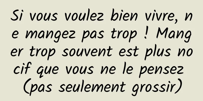 Si vous voulez bien vivre, ne mangez pas trop ! Manger trop souvent est plus nocif que vous ne le pensez (pas seulement grossir)