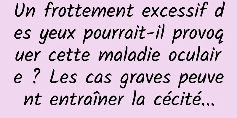 Un frottement excessif des yeux pourrait-il provoquer cette maladie oculaire ? Les cas graves peuvent entraîner la cécité...