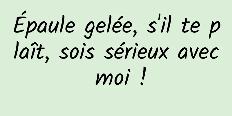 Épaule gelée, s'il te plaît, sois sérieux avec moi !