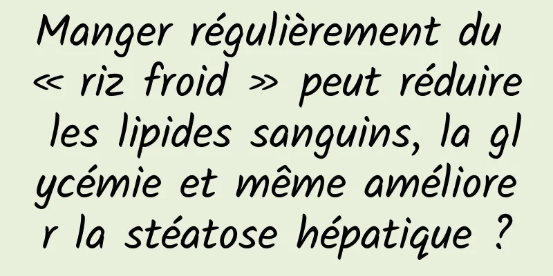 Manger régulièrement du « riz froid » peut réduire les lipides sanguins, la glycémie et même améliorer la stéatose hépatique ?