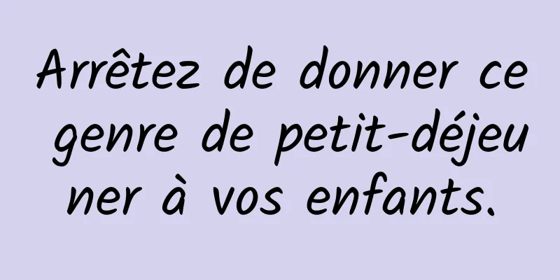 Arrêtez de donner ce genre de petit-déjeuner à vos enfants.