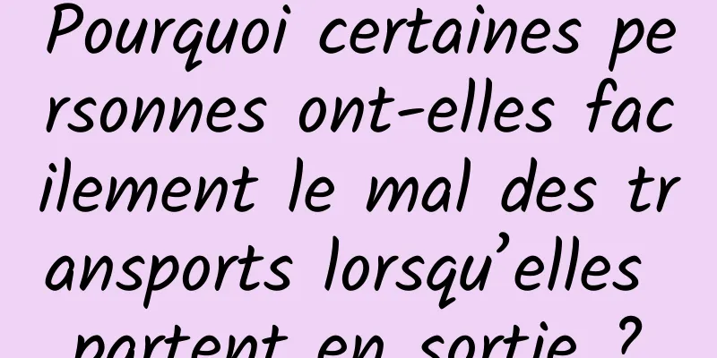 Pourquoi certaines personnes ont-elles facilement le mal des transports lorsqu’elles partent en sortie ?