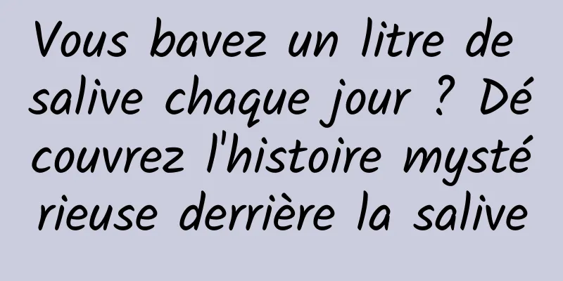 Vous bavez un litre de salive chaque jour ? Découvrez l'histoire mystérieuse derrière la salive