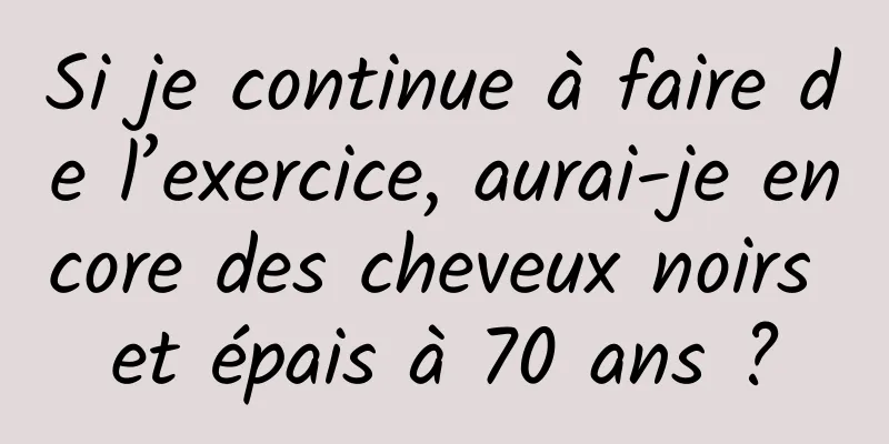 Si je continue à faire de l’exercice, aurai-je encore des cheveux noirs et épais à 70 ans ?