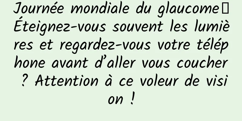 Journée mondiale du glaucome丨Éteignez-vous souvent les lumières et regardez-vous votre téléphone avant d’aller vous coucher ? Attention à ce voleur de vision !