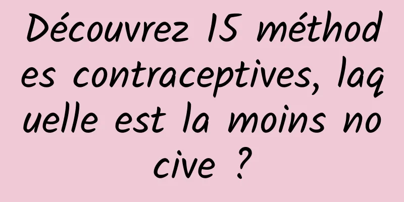 Découvrez 15 méthodes contraceptives, laquelle est la moins nocive ?