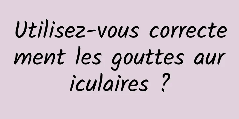 Utilisez-vous correctement les gouttes auriculaires ?