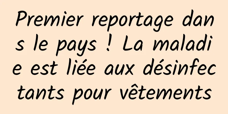 Premier reportage dans le pays ! La maladie est liée aux désinfectants pour vêtements