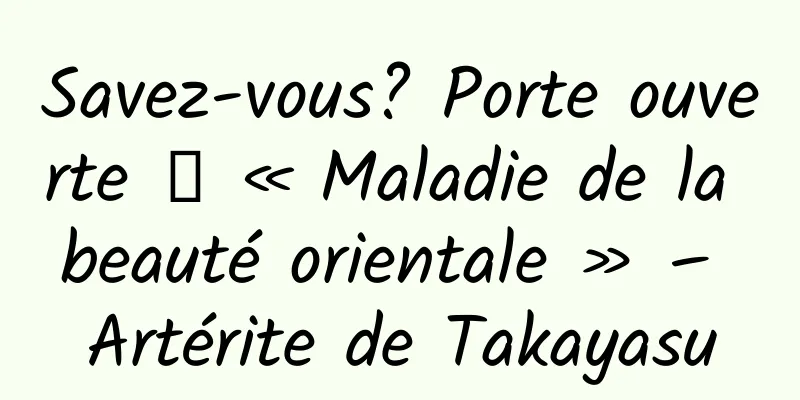 Savez-vous? Porte ouverte ┋ « Maladie de la beauté orientale » – Artérite de Takayasu