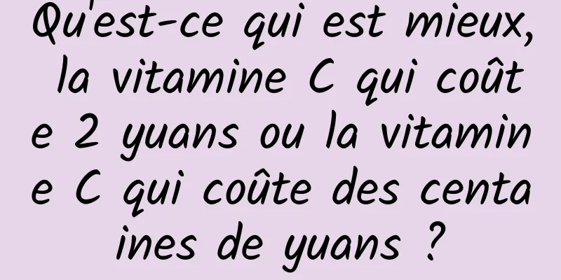 Qu'est-ce qui est mieux, la vitamine C qui coûte 2 yuans ou la vitamine C qui coûte des centaines de yuans ?