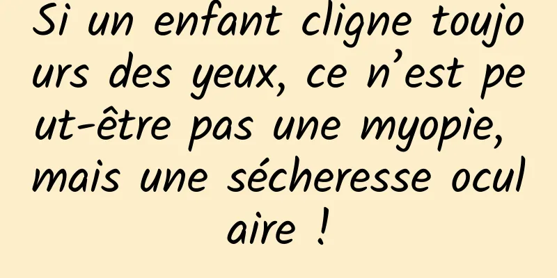 Si un enfant cligne toujours des yeux, ce n’est peut-être pas une myopie, mais une sécheresse oculaire !