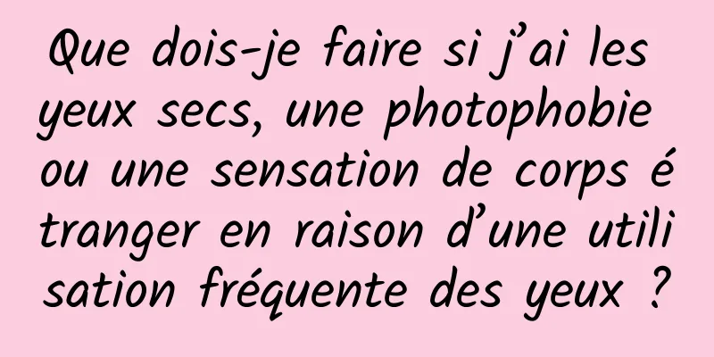 Que dois-je faire si j’ai les yeux secs, une photophobie ou une sensation de corps étranger en raison d’une utilisation fréquente des yeux ?