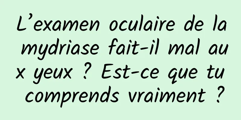 L’examen oculaire de la mydriase fait-il mal aux yeux ? Est-ce que tu comprends vraiment ?