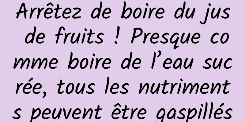 Arrêtez de boire du jus de fruits ! Presque comme boire de l’eau sucrée, tous les nutriments peuvent être gaspillés