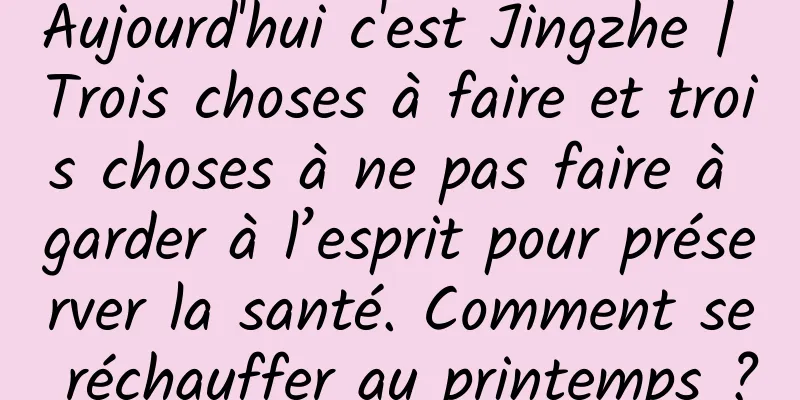 Aujourd'hui c'est Jingzhe | Trois choses à faire et trois choses à ne pas faire à garder à l’esprit pour préserver la santé. Comment se réchauffer au printemps ?