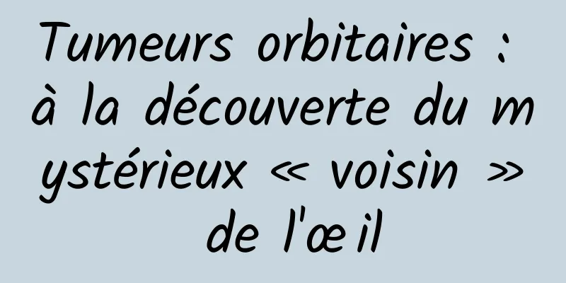 Tumeurs orbitaires : à la découverte du mystérieux « voisin » de l'œil