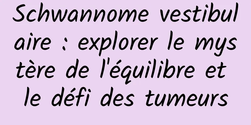 Schwannome vestibulaire : explorer le mystère de l'équilibre et le défi des tumeurs