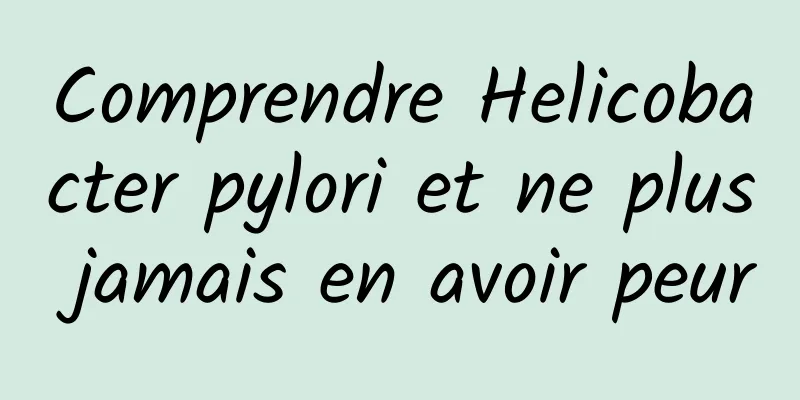 Comprendre Helicobacter pylori et ne plus jamais en avoir peur