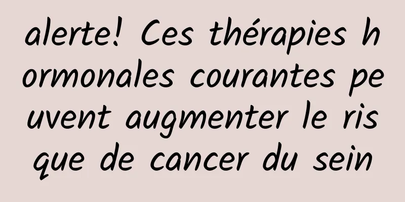 alerte! Ces thérapies hormonales courantes peuvent augmenter le risque de cancer du sein