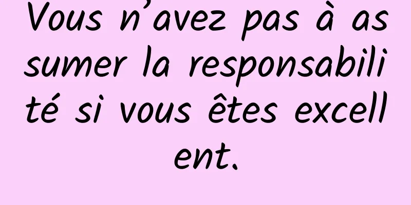 Vous n’avez pas à assumer la responsabilité si vous êtes excellent.