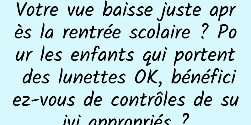 Votre vue baisse juste après la rentrée scolaire ? Pour les enfants qui portent des lunettes OK, bénéficiez-vous de contrôles de suivi appropriés ?