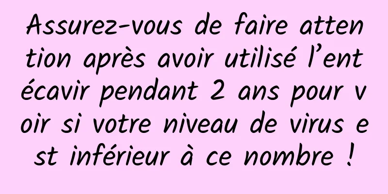 Assurez-vous de faire attention après avoir utilisé l’entécavir pendant 2 ans pour voir si votre niveau de virus est inférieur à ce nombre !