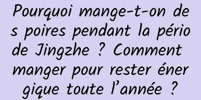 Pourquoi mange-t-on des poires pendant la période Jingzhe ? Comment manger pour rester énergique toute l’année ?