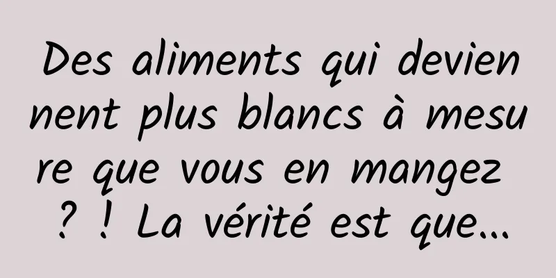 Des aliments qui deviennent plus blancs à mesure que vous en mangez ? ! La vérité est que...