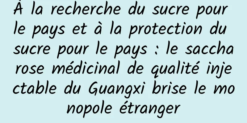 À la recherche du sucre pour le pays et à la protection du sucre pour le pays : le saccharose médicinal de qualité injectable du Guangxi brise le monopole étranger