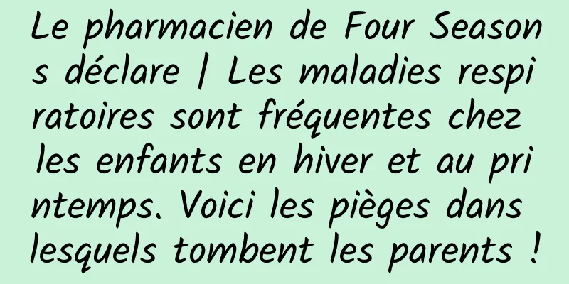 Le pharmacien de Four Seasons déclare | Les maladies respiratoires sont fréquentes chez les enfants en hiver et au printemps. Voici les pièges dans lesquels tombent les parents !