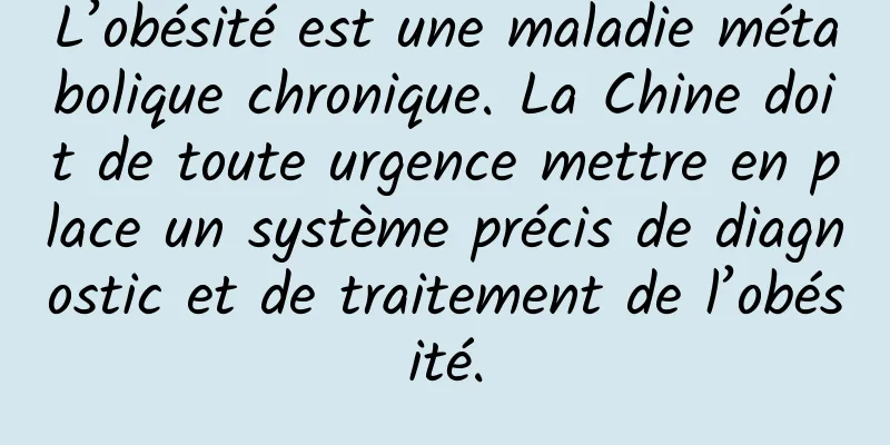 L’obésité est une maladie métabolique chronique. La Chine doit de toute urgence mettre en place un système précis de diagnostic et de traitement de l’obésité.