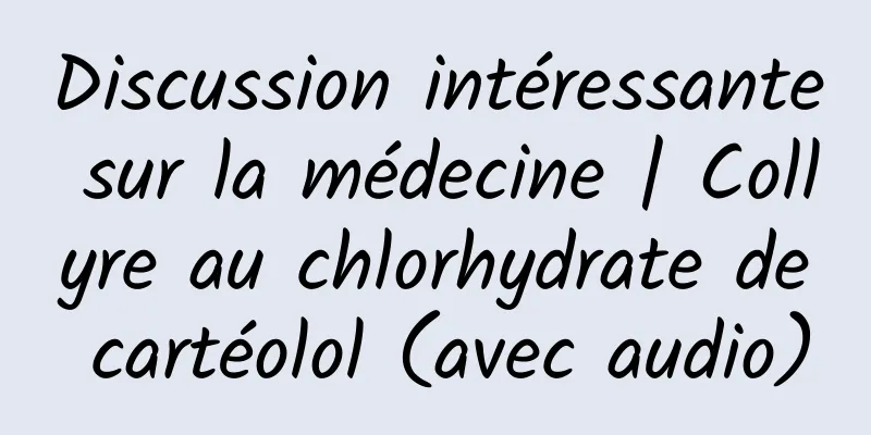Discussion intéressante sur la médecine | Collyre au chlorhydrate de cartéolol (avec audio)