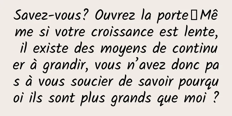 Savez-vous? Ouvrez la porte┋Même si votre croissance est lente, il existe des moyens de continuer à grandir, vous n’avez donc pas à vous soucier de savoir pourquoi ils sont plus grands que moi ?