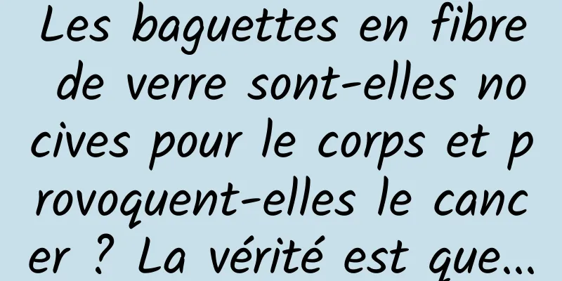 Les baguettes en fibre de verre sont-elles nocives pour le corps et provoquent-elles le cancer ? La vérité est que...