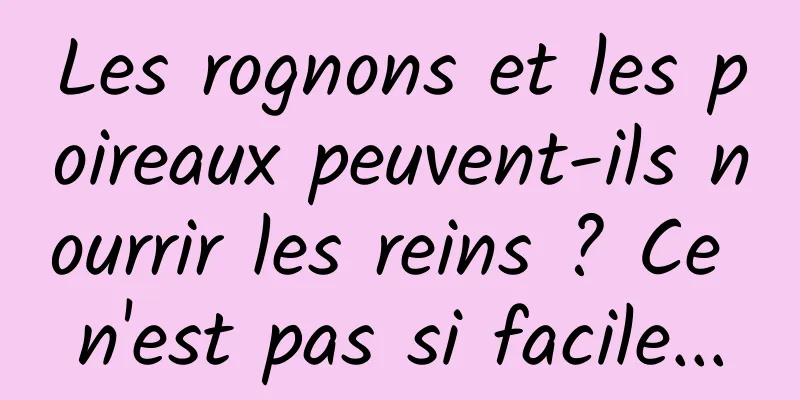 Les rognons et les poireaux peuvent-ils nourrir les reins ? Ce n'est pas si facile...