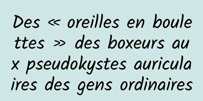 Des « oreilles en boulettes » des boxeurs aux pseudokystes auriculaires des gens ordinaires