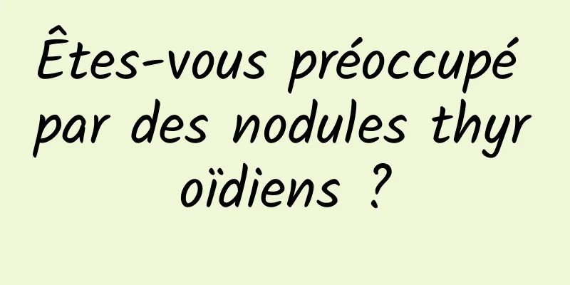 Êtes-vous préoccupé par des nodules thyroïdiens ?