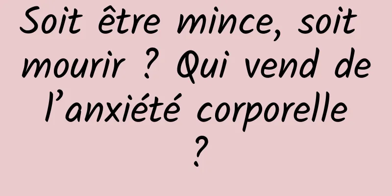 Soit être mince, soit mourir ? Qui vend de l’anxiété corporelle ?