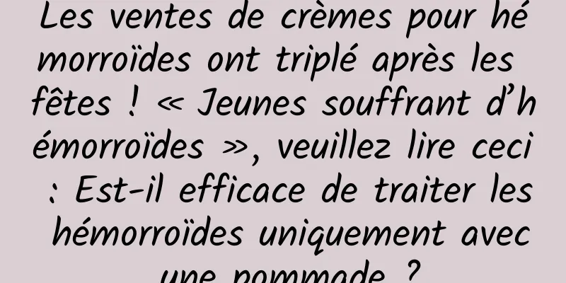 Les ventes de crèmes pour hémorroïdes ont triplé après les fêtes ! « Jeunes souffrant d’hémorroïdes », veuillez lire ceci : Est-il efficace de traiter les hémorroïdes uniquement avec une pommade ?