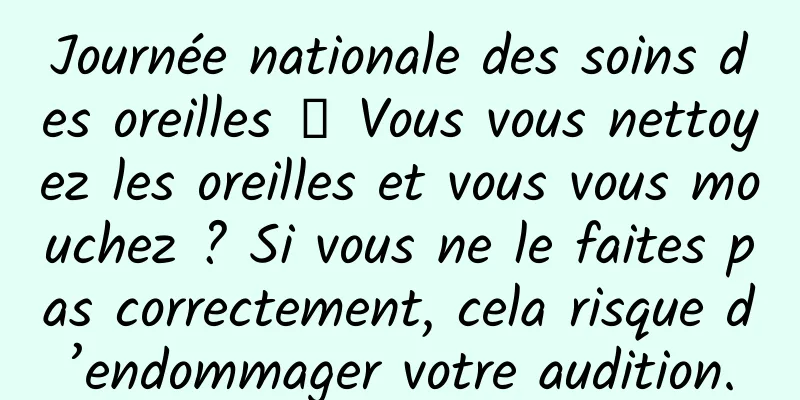 Journée nationale des soins des oreilles 丨 Vous vous nettoyez les oreilles et vous vous mouchez ? Si vous ne le faites pas correctement, cela risque d’endommager votre audition.
